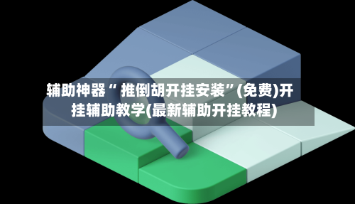 辅助神器“ 推倒胡开挂安装”(免费)开挂辅助教学(最新辅助开挂教程)