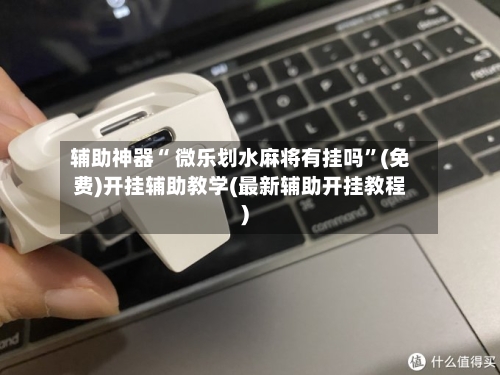 辅助神器“ 微乐划水麻将有挂吗”(免费)开挂辅助教学(最新辅助开挂教程)