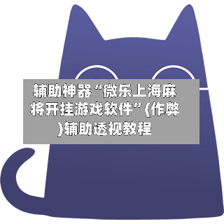 辅助神器“微乐上海麻将开挂游戏软件”(作弊)辅助透视教程