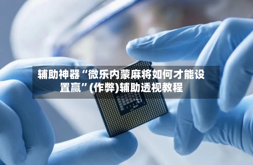辅助神器“微乐内蒙麻将如何才能设置赢”(作弊)辅助透视教程