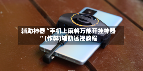 辅助神器“手机上麻将万能开挂神器”(作弊)辅助透视教程