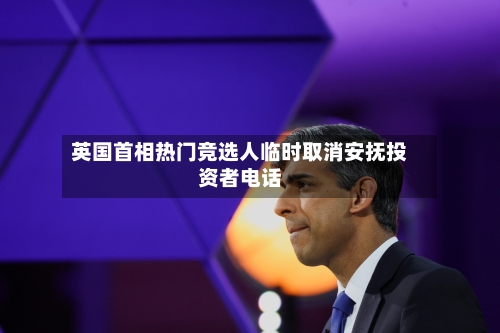 英国首相热门竞选人临时取消安抚投资者电话-第3张图片