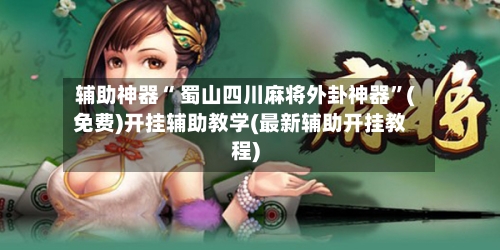 辅助神器“ 蜀山四川麻将外卦神器”(免费)开挂辅助教学(最新辅助开挂教程)-第2张图片
