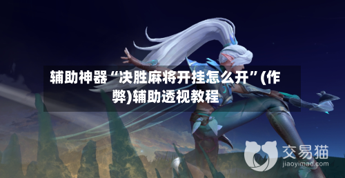 辅助神器“决胜麻将开挂怎么开”(作弊)辅助透视教程