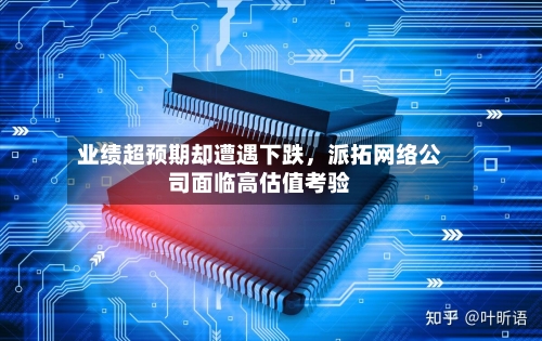 业绩超预期却遭遇下跌，派拓网络公司面临高估值考验-第2张图片