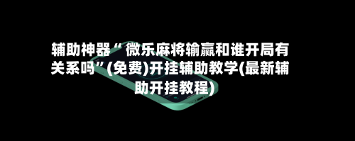 辅助神器“ 微乐麻将输赢和谁开局有关系吗”(免费)开挂辅助教学(最新辅助开挂教程)-第2张图片
