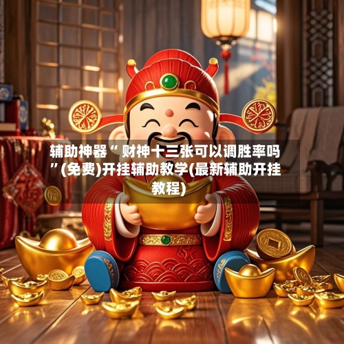 辅助神器“ 财神十三张可以调胜率吗	”(免费)开挂辅助教学(最新辅助开挂教程)-第3张图片