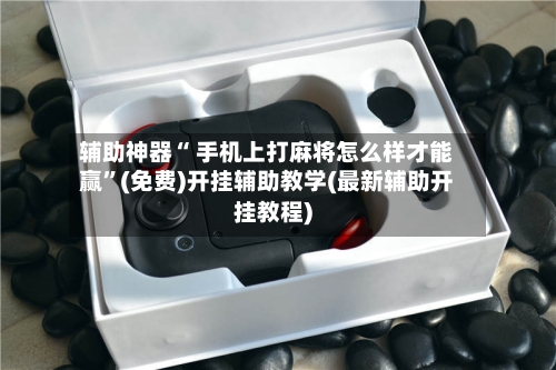 辅助神器“ 手机上打麻将怎么样才能赢”(免费)开挂辅助教学(最新辅助开挂教程)