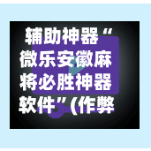 辅助神器“微乐安徽麻将必胜神器软件”(作弊)辅助透视教程