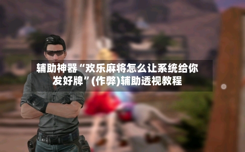 辅助神器“欢乐麻将怎么让系统给你发好牌”(作弊)辅助透视教程-第2张图片