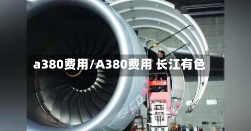 a380费用/A380费用 长江有色-第2张图片