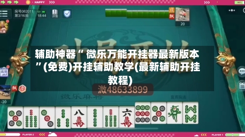 辅助神器“ 微乐万能开挂器最新版本”(免费)开挂辅助教学(最新辅助开挂教程)