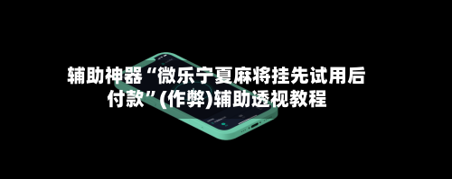 辅助神器“微乐宁夏麻将挂先试用后付款”(作弊)辅助透视教程