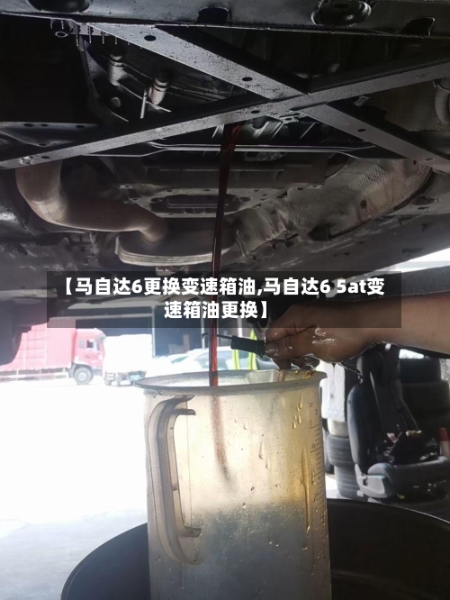 【马自达6更换变速箱油,马自达6 5at变速箱油更换】