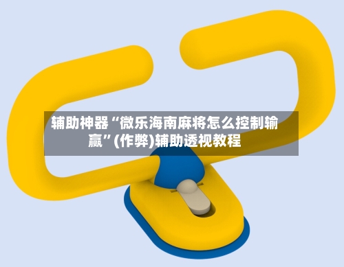 辅助神器“微乐海南麻将怎么控制输赢	”(作弊)辅助透视教程-第3张图片