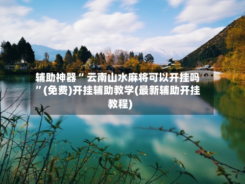 辅助神器“ 云南山水麻将可以开挂吗”(免费)开挂辅助教学(最新辅助开挂教程)-第2张图片