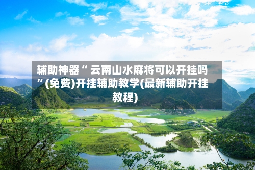 辅助神器“ 云南山水麻将可以开挂吗”(免费)开挂辅助教学(最新辅助开挂教程)-第3张图片