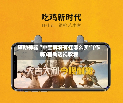辅助神器“中至麻将有挂怎么买”(作弊)辅助透视教程