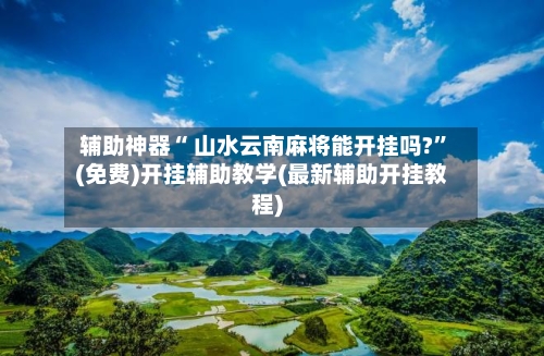 辅助神器“ 山水云南麻将能开挂吗?”(免费)开挂辅助教学(最新辅助开挂教程)-第2张图片