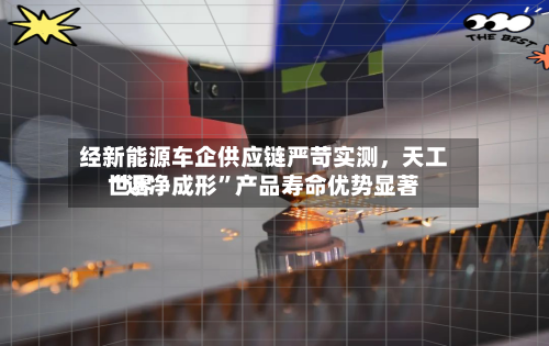 经新能源车企供应链严苛实测，天工世界“近净成形	”产品寿命优势显著-第3张图片