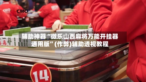 辅助神器“微乐山西麻将万能开挂器通用版”(作弊)辅助透视教程-第2张图片