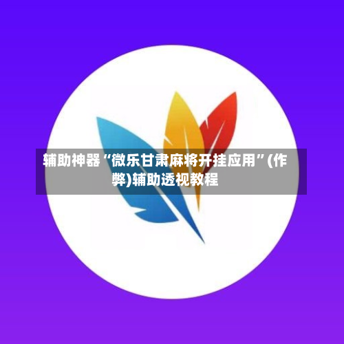 辅助神器“微乐甘肃麻将开挂应用”(作弊)辅助透视教程-第2张图片