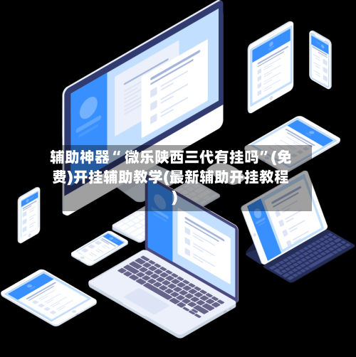 辅助神器“ 微乐陕西三代有挂吗”(免费)开挂辅助教学(最新辅助开挂教程)-第3张图片