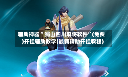 辅助神器“ 蜀山四川麻将软件”(免费)开挂辅助教学(最新辅助开挂教程)