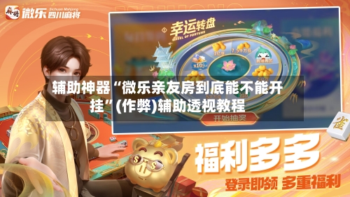 辅助神器“微乐亲友房到底能不能开挂”(作弊)辅助透视教程