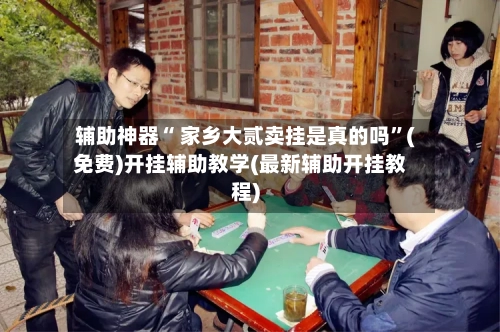 辅助神器“ 家乡大贰卖挂是真的吗”(免费)开挂辅助教学(最新辅助开挂教程)-第2张图片