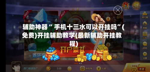 辅助神器“ 手机十三水可以开挂吗”(免费)开挂辅助教学(最新辅助开挂教程)