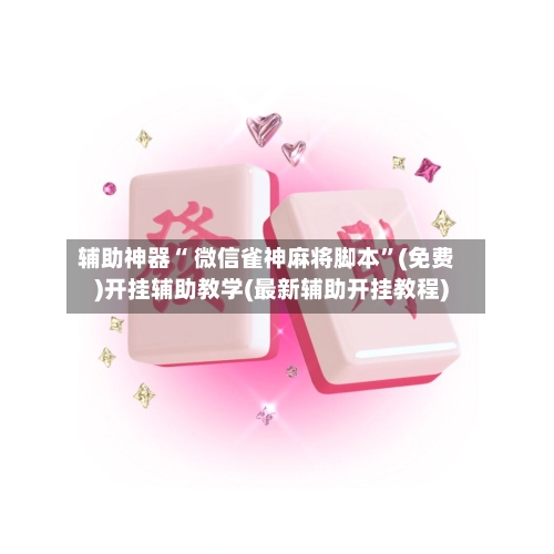 辅助神器“ 微信雀神麻将脚本	”(免费)开挂辅助教学(最新辅助开挂教程)-第3张图片