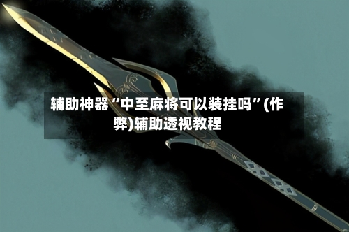 辅助神器“中至麻将可以装挂吗”(作弊)辅助透视教程