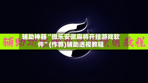 辅助神器“微乐安徽麻将开挂游戏软件”(作弊)辅助透视教程-第2张图片
