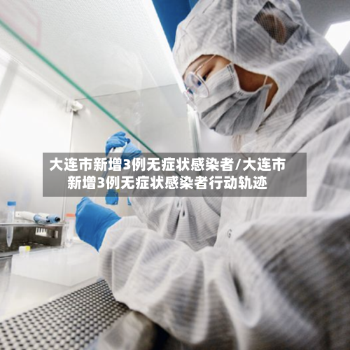 大连市新增3例无症状感染者/大连市新增3例无症状感染者行动轨迹