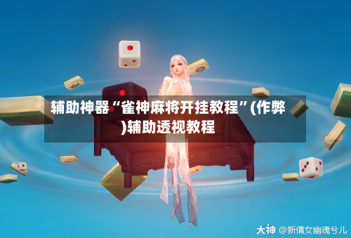 辅助神器“雀神麻将开挂教程”(作弊)辅助透视教程