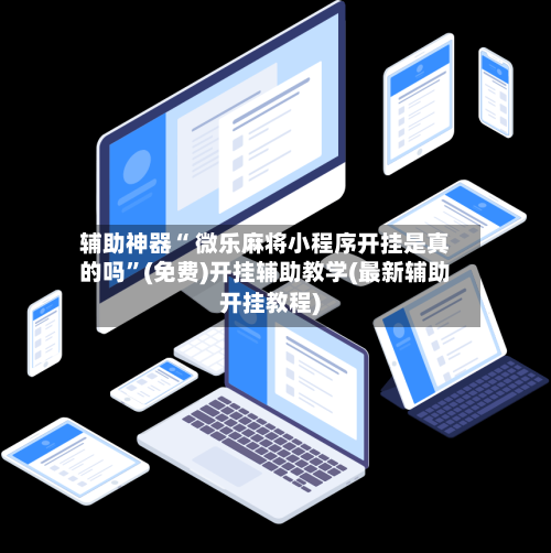 辅助神器“ 微乐麻将小程序开挂是真的吗	”(免费)开挂辅助教学(最新辅助开挂教程)-第3张图片