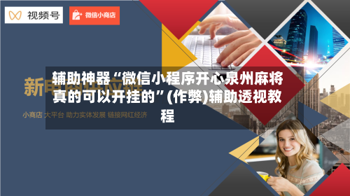 辅助神器“微信小程序开心泉州麻将真的可以开挂的	”(作弊)辅助透视教程-第3张图片