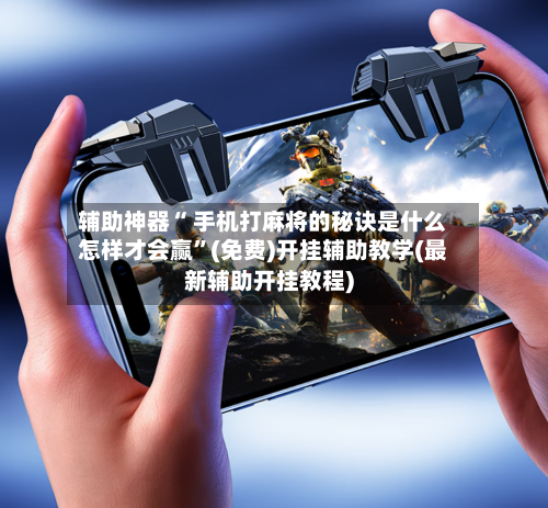 辅助神器“ 手机打麻将的秘诀是什么怎样才会赢	”(免费)开挂辅助教学(最新辅助开挂教程)-第2张图片