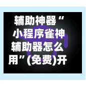 辅助神器“ 小程序雀神辅助器怎么用”(免费)开挂辅助教学(最新辅助开挂教程)-第2张图片