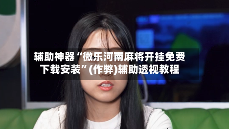 辅助神器“微乐河南麻将开挂免费下载安装	”(作弊)辅助透视教程-第2张图片