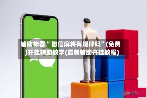 辅助神器“ 微信麻将有规律吗”(免费)开挂辅助教学(最新辅助开挂教程)