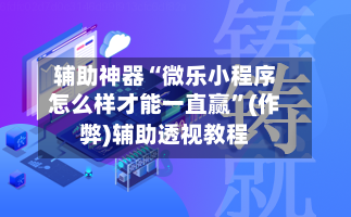 辅助神器“微乐小程序怎么样才能一直赢”(作弊)辅助透视教程-第2张图片