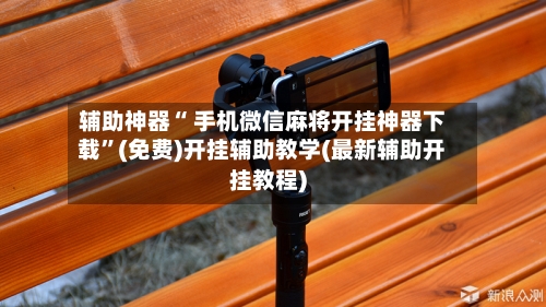 辅助神器“ 手机微信麻将开挂神器下载”(免费)开挂辅助教学(最新辅助开挂教程)-第2张图片