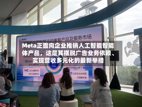 Meta正面向企业推销人工智能智能体产品，这是其摆脱广告业务依赖	、实现营收多元化的最新举措-第2张图片