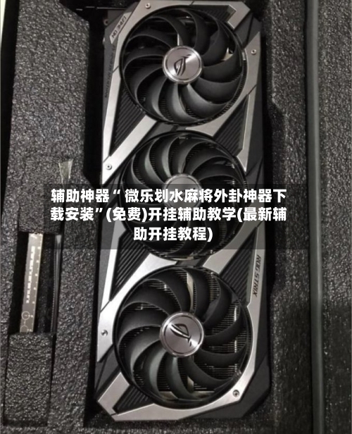 辅助神器“ 微乐划水麻将外卦神器下载安装”(免费)开挂辅助教学(最新辅助开挂教程)-第2张图片