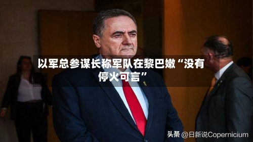 以军总参谋长称军队在黎巴嫩“没有停火可言	”-第3张图片