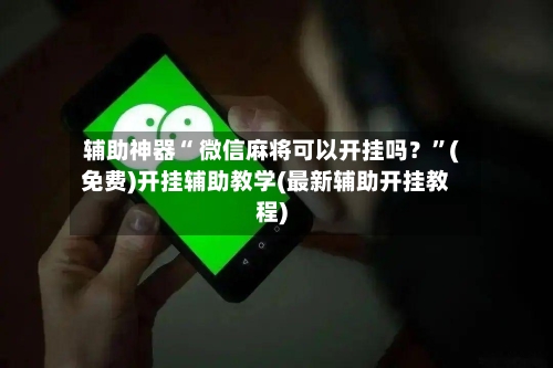 辅助神器“ 微信麻将可以开挂吗？”(免费)开挂辅助教学(最新辅助开挂教程)-第2张图片