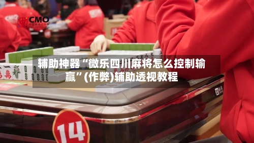辅助神器“微乐四川麻将怎么控制输赢”(作弊)辅助透视教程-第3张图片