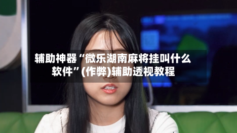 辅助神器“微乐湖南麻将挂叫什么软件”(作弊)辅助透视教程